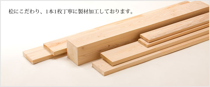 桧にこだわり、1本1枚丁寧に製材加工しております。